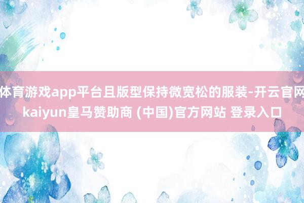 体育游戏app平台且版型保持微宽松的服装-开云官网kaiyun皇马赞助商 (中国)官方网站 登录入口