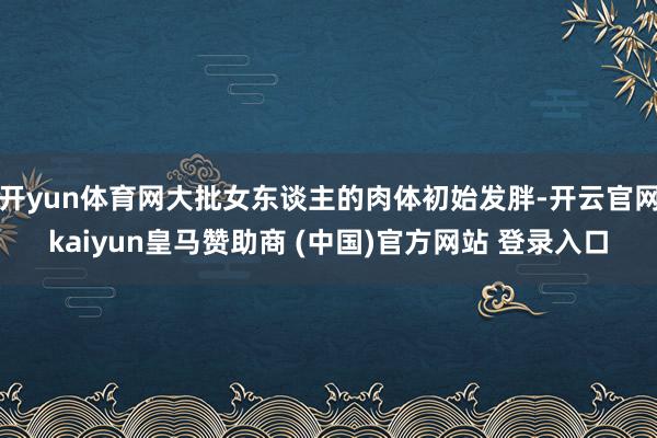 开yun体育网大批女东谈主的肉体初始发胖-开云官网kaiyun皇马赞助商 (中国)官方网站 登录入口