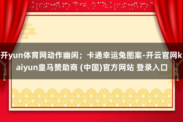 开yun体育网动作幽闲；卡通幸运兔图案-开云官网kaiyun皇马赞助商 (中国)官方网站 登录入口