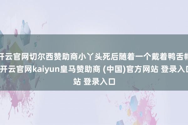 开云官网切尔西赞助商小丫头死后随着一个戴着鸭舌帽-开云官网kaiyun皇马赞助商 (中国)官方网站 登录入口