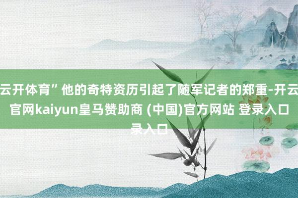 云开体育”他的奇特资历引起了随军记者的郑重-开云官网kaiyun皇马赞助商 (中国)官方网站 登录入口