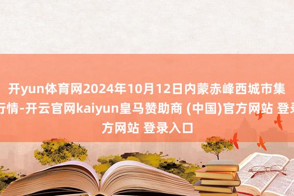 开yun体育网2024年10月12日内蒙赤峰西城市集价钱行情-开云官网kaiyun皇马赞助商 (中国)官方网站 登录入口