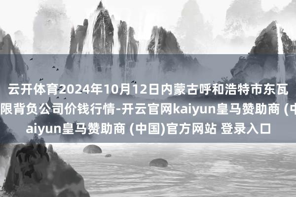 云开体育2024年10月12日内蒙古呼和浩特市东瓦窑农副产物批发市集有限背负公司价钱行情-开云官网kaiyun皇马赞助商 (中国)官方网站 登录入口