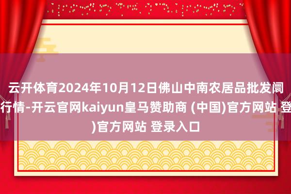 云开体育2024年10月12日佛山中南农居品批发阛阓价钱行情-开云官网kaiyun皇马赞助商 (中国)官方网站 登录入口