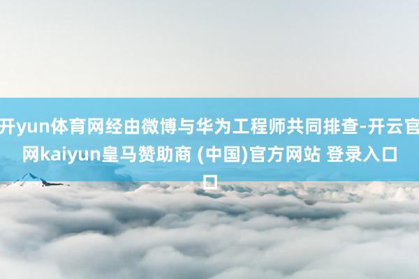 开yun体育网经由微博与华为工程师共同排查-开云官网kaiyun皇马赞助商 (中国)官方网站 登录入口