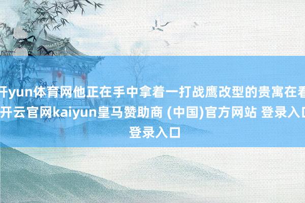 开yun体育网他正在手中拿着一打战鹰改型的贵寓在看-开云官网kaiyun皇马赞助商 (中国)官方网站 登录入口