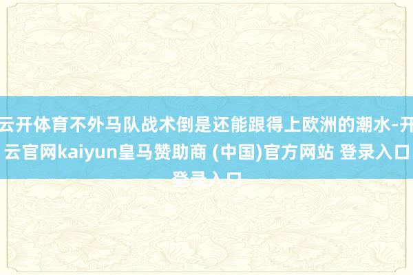云开体育不外马队战术倒是还能跟得上欧洲的潮水-开云官网kaiyun皇马赞助商 (中国)官方网站 登录入口