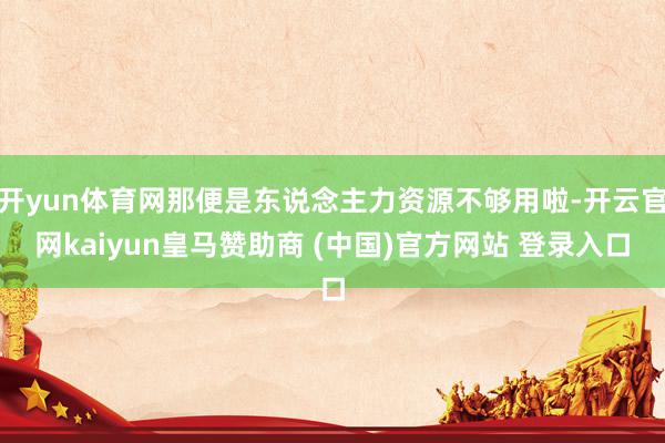 开yun体育网那便是东说念主力资源不够用啦-开云官网kaiyun皇马赞助商 (中国)官方网站 登录入口