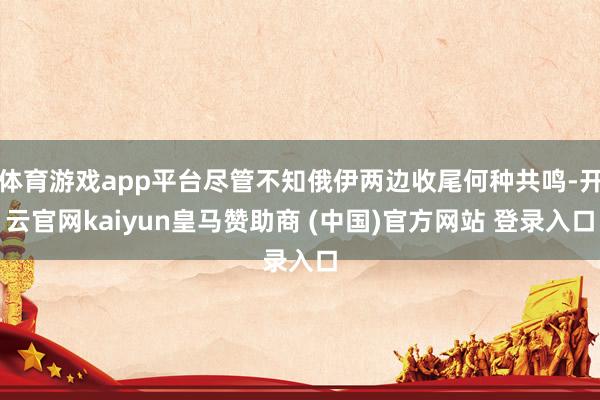 体育游戏app平台尽管不知俄伊两边收尾何种共鸣-开云官网kaiyun皇马赞助商 (中国)官方网站 登录入口