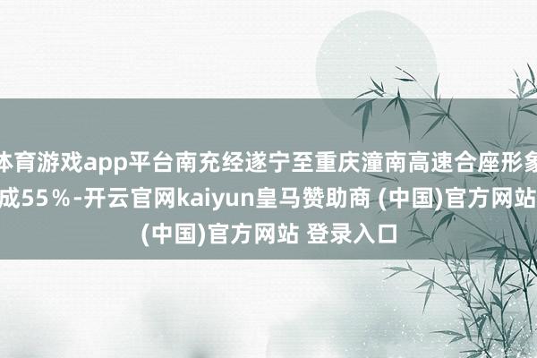体育游戏app平台南充经遂宁至重庆潼南高速合座形象程度已完成55％-开云官网kaiyun皇马赞助商 (中国)官方网站 登录入口
