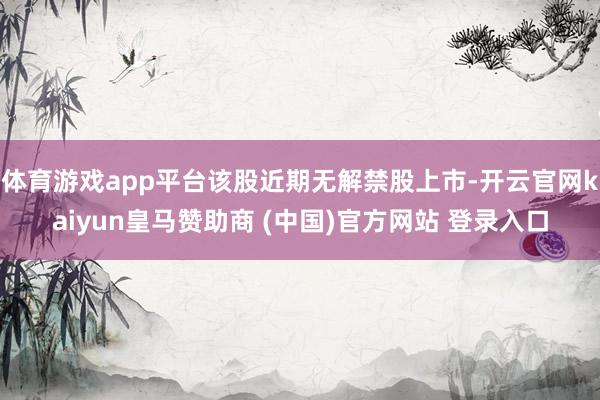 体育游戏app平台该股近期无解禁股上市-开云官网kaiyun皇马赞助商 (中国)官方网站 登录入口