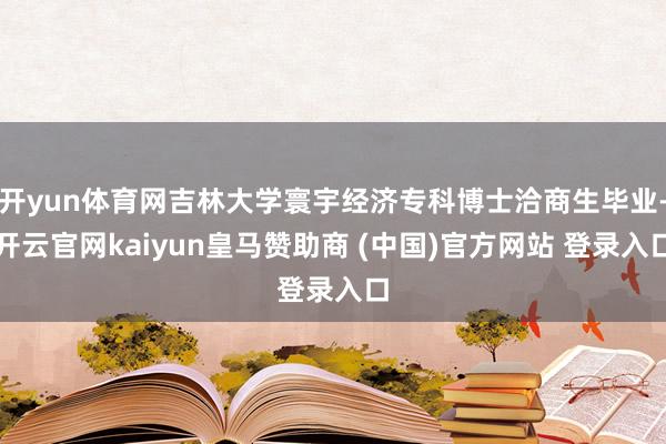 开yun体育网吉林大学寰宇经济专科博士洽商生毕业-开云官网kaiyun皇马赞助商 (中国)官方网站 登录入口