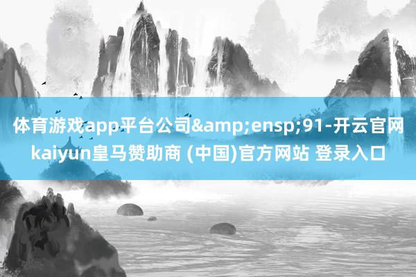 体育游戏app平台公司&ensp;91-开云官网kaiyun皇马赞助商 (中国)官方网站 登录入口