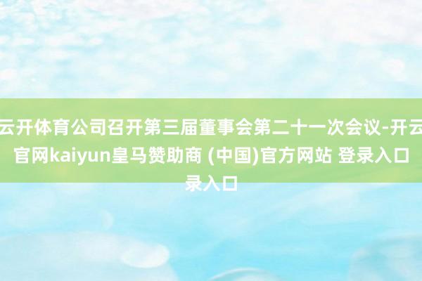 云开体育公司召开第三届董事会第二十一次会议-开云官网kaiyun皇马赞助商 (中国)官方网站 登录入口