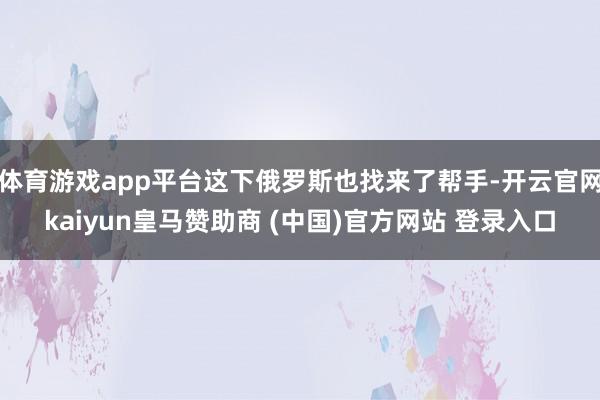 体育游戏app平台这下俄罗斯也找来了帮手-开云官网kaiyun皇马赞助商 (中国)官方网站 登录入口