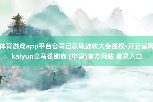 体育游戏app平台公司已获取鼓吹大会授权-开云官网kaiyun皇马赞助商 (中国)官方网站 登录入口