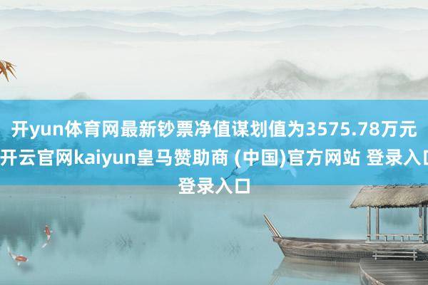 开yun体育网最新钞票净值谋划值为3575.78万元-开云官网kaiyun皇马赞助商 (中国)官方网站 登录入口