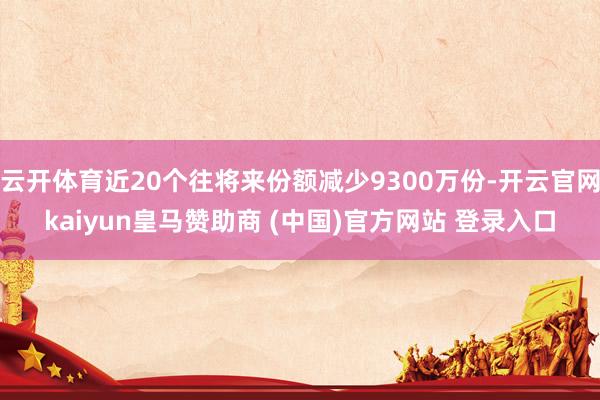 云开体育近20个往将来份额减少9300万份-开云官网kaiyun皇马赞助商 (中国)官方网站 登录入口