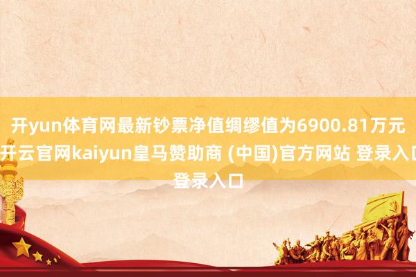 开yun体育网最新钞票净值绸缪值为6900.81万元-开云官网kaiyun皇马赞助商 (中国)官方网站 登录入口