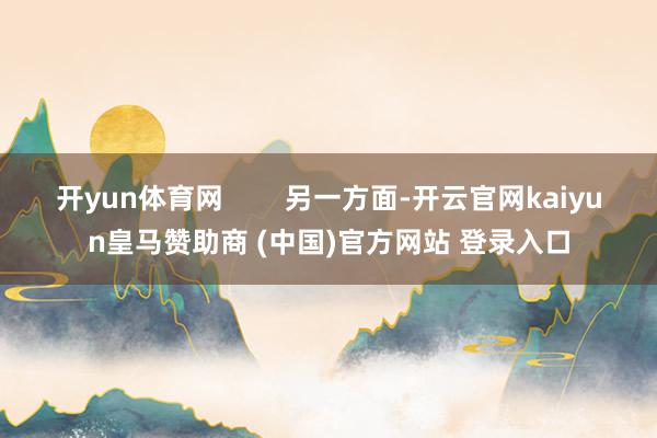开yun体育网        另一方面-开云官网kaiyun皇马赞助商 (中国)官方网站 登录入口