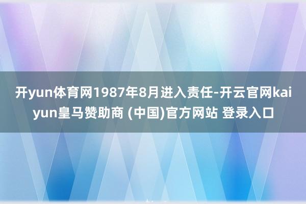 开yun体育网1987年8月进入责任-开云官网kaiyun皇马赞助商 (中国)官方网站 登录入口