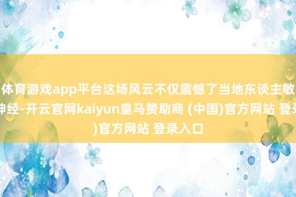 体育游戏app平台这场风云不仅震憾了当地东谈主敏锐的神经-开云官网kaiyun皇马赞助商 (中国)官方网站 登录入口