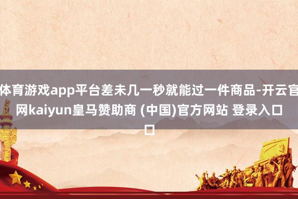 体育游戏app平台差未几一秒就能过一件商品-开云官网kaiyun皇马赞助商 (中国)官方网站 登录入口