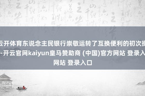 云开体育东说念主民银行崇敬运转了互换便利的初次操作-开云官网kaiyun皇马赞助商 (中国)官方网站 登录入口