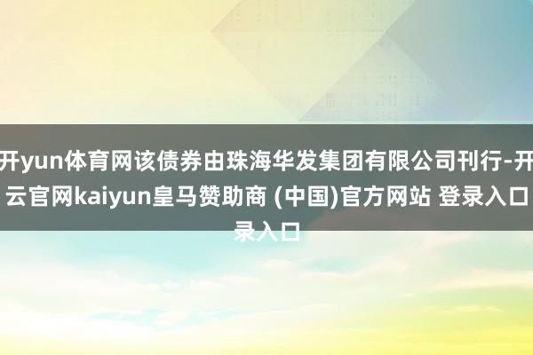 开yun体育网该债券由珠海华发集团有限公司刊行-开云官网kaiyun皇马赞助商 (中国)官方网站 登录入口