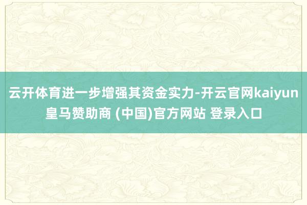 云开体育进一步增强其资金实力-开云官网kaiyun皇马赞助商 (中国)官方网站 登录入口