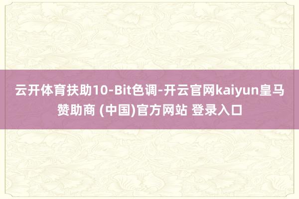 云开体育扶助10-Bit色调-开云官网kaiyun皇马赞助商 (中国)官方网站 登录入口