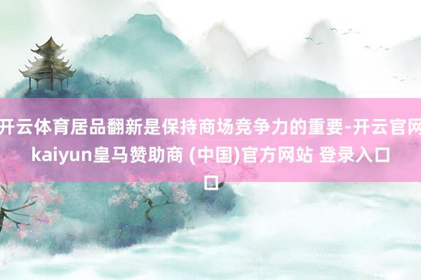 开云体育居品翻新是保持商场竞争力的重要-开云官网kaiyun皇马赞助商 (中国)官方网站 登录入口