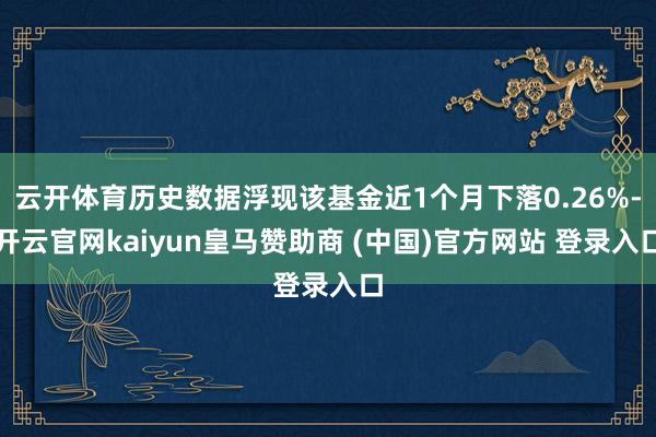 云开体育历史数据浮现该基金近1个月下落0.26%-开云官网kaiyun皇马赞助商 (中国)官方网站 登录入口