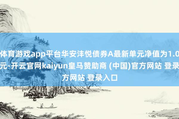 体育游戏app平台华安沣悦债券A最新单元净值为1.0388元-开云官网kaiyun皇马赞助商 (中国)官方网站 登录入口