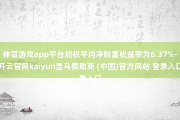 体育游戏app平台加权平均净财富收益率为6.37%-开云官网kaiyun皇马赞助商 (中国)官方网站 登录入口