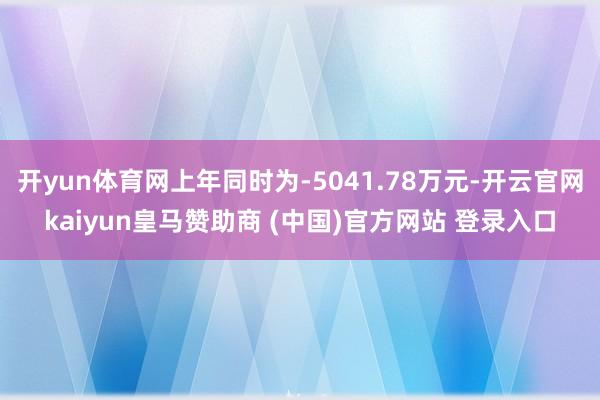 开yun体育网上年同时为-5041.78万元-开云官网kaiyun皇马赞助商 (中国)官方网站 登录入口