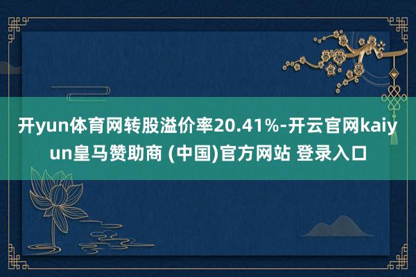 开yun体育网转股溢价率20.41%-开云官网kaiyun皇马赞助商 (中国)官方网站 登录入口