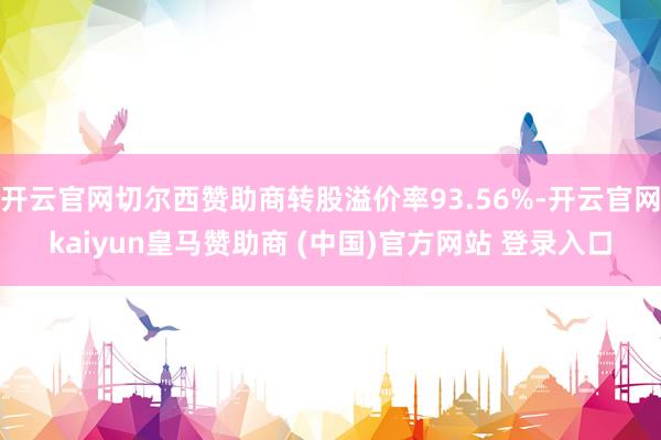 开云官网切尔西赞助商转股溢价率93.56%-开云官网kaiyun皇马赞助商 (中国)官方网站 登录入口