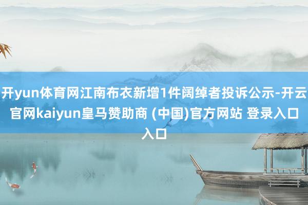开yun体育网江南布衣新增1件阔绰者投诉公示-开云官网kaiyun皇马赞助商 (中国)官方网站 登录入口