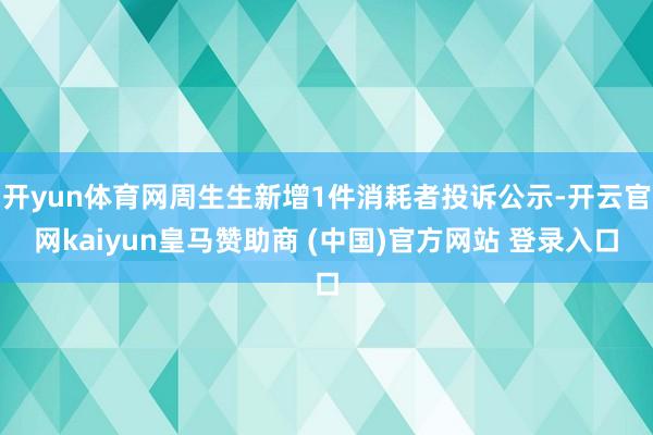 开yun体育网周生生新增1件消耗者投诉公示-开云官网kaiyun皇马赞助商 (中国)官方网站 登录入口