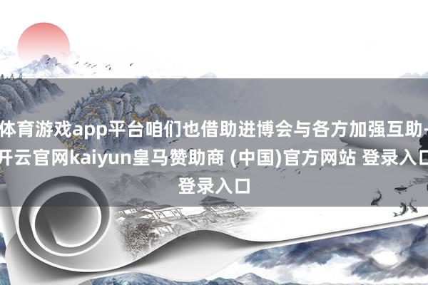体育游戏app平台咱们也借助进博会与各方加强互助-开云官网kaiyun皇马赞助商 (中国)官方网站 登录入口