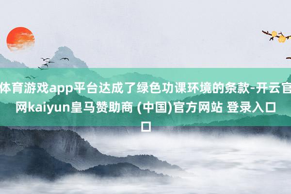 体育游戏app平台达成了绿色功课环境的条款-开云官网kaiyun皇马赞助商 (中国)官方网站 登录入口