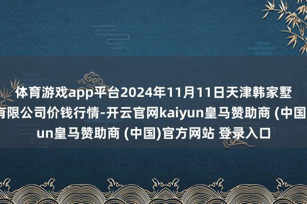 体育游戏app平台2024年11月11日天津韩家墅海吉星农居品物流有限公司价钱行情-开云官网kaiyun皇马赞助商 (中国)官方网站 登录入口