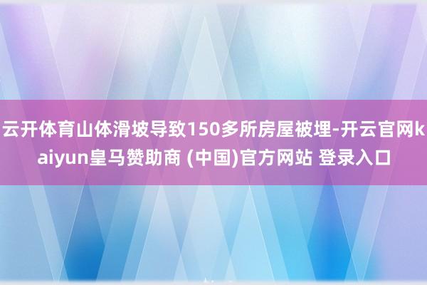 云开体育山体滑坡导致150多所房屋被埋-开云官网kaiyun皇马赞助商 (中国)官方网站 登录入口