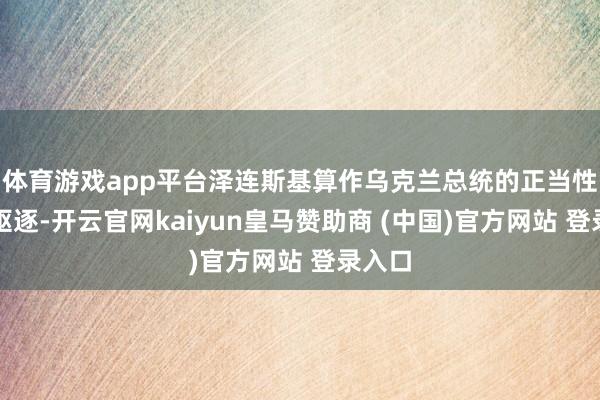 体育游戏app平台泽连斯基算作乌克兰总统的正当性仍是驱逐-开云官网kaiyun皇马赞助商 (中国)官方网站 登录入口