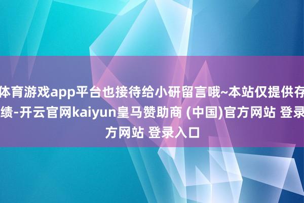 体育游戏app平台也接待给小研留言哦~本站仅提供存储功绩-开云官网kaiyun皇马赞助商 (中国)官方网站 登录入口