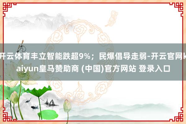 开云体育丰立智能跌超9%；民爆倡导走弱-开云官网kaiyun皇马赞助商 (中国)官方网站 登录入口