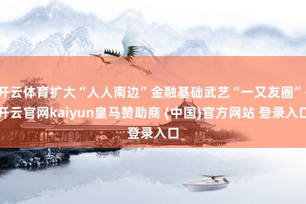 开云体育扩大“人人南边”金融基础武艺“一又友圈”-开云官网kaiyun皇马赞助商 (中国)官方网站 登录入口