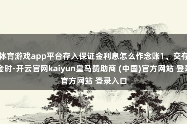 体育游戏app平台存入保证金利息怎么作念账1、交存保证金时-开云官网kaiyun皇马赞助商 (中国)官方网站 登录入口