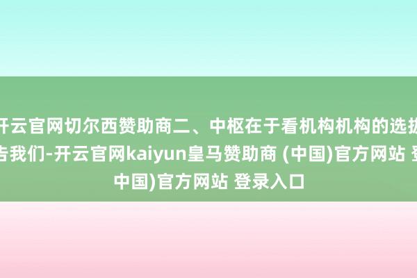开云官网切尔西赞助商二、中枢在于看机构机构的选拔不会见告我们-开云官网kaiyun皇马赞助商 (中国)官方网站 登录入口